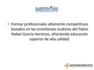 • Formar profesionales altamente competitivos
  basados en las enseñanzas eudistas del Padre
  Rafael García Herreros, ofreciendo educación
            superior de alta calidad.
 