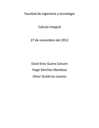 Facultad de ingeniería y tecnología
Calculo Integral
27 de noviembre del 2012
David Enoc Guerra Cahuich
Hugo Sánchez Mendoza
Omar Gutiérrez Lozano
 
