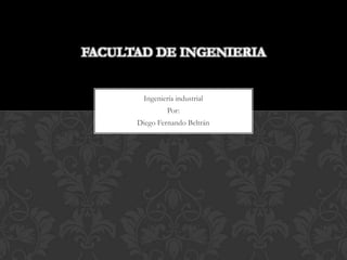 FACULTAD DE INGENIERIA Ingeniería industrial Por: Diego Fernando Beltrán 