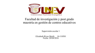 Facultad de investigación y post grado
maestría en gestión de centros educativos
Supervisión escolar 1
Elizabeth Rivas Morfe 14-110501
Fecha: 20/04/2016
 