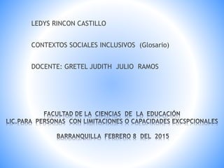 LEDYS RINCON CASTILLO
CONTEXTOS SOCIALES INCLUSIVOS (Glosario)
DOCENTE: GRETEL JUDITH JULIO RAMOS
 