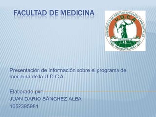 FACULTAD DE MEDICINA

Presentación de información sobre el programa de
medicina de la U.D.C.A
Elaborado por:
JUAN DARIO SÁNCHEZ ALBA
1052395981

 