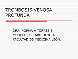 TROMBOSIS VENOSA
PROFUNDA
DRA. NORMA A TORRES S
MODULO DE CARDIOLOGIA
FACULTAD DE MEDICINA LEÓN.
 