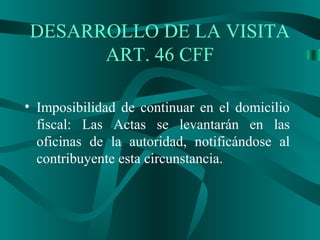 • Imposibilidad de continuar en el domicilio
fiscal: Las Actas se levantarán en las
oficinas de la autoridad, notificándose al
contribuyente esta circunstancia.
DESARROLLO DE LA VISITA
ART. 46 CFF
 