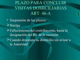 • Suspensión de los plazos:
Huelga
Fallecimiento del contribuyente, hasta la
designación del RL de la sucesión
Cuando desocupe su domicilio sin avisar a
la Autoridad
PLAZO PARA CONCLUIR
VISITAS DOMICILIARIAS
ART. 46-A
 