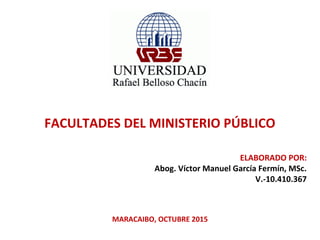 FACULTADES DEL MINISTERIO PÚBLICO
ELABORADO POR:
Abog. Víctor Manuel García Fermín, MSc.
V.-10.410.367
MARACAIBO, OCTUBRE 2015
 