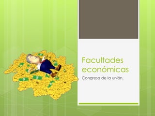 Facultades
económicas
Congreso de la unión.
 
