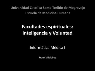 Facultades espirituales:
Inteligencia y Voluntad
Informática Médica I
Frank Villalobos
Universidad Católica Santo Toribio de Mogrovejo
Escuela de Medicina Humana
 