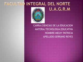CARRA:CIENCIAS DE LA EDUCACION
MATERIA:TECNOLOGIA EDUCATIVA
NOMBRE:MELVY PATRICIA
APELLIDO:SERRANO REYES
 