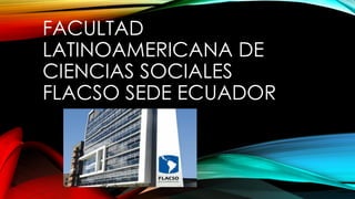 FACULTAD
LATINOAMERICANA DE
CIENCIAS SOCIALES
FLACSO SEDE ECUADOR

 