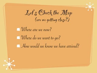 Let’s Check the Map
       (are we getting close?)
Where are we now?
Where do we want to go?
How would we know we have arrived?
 