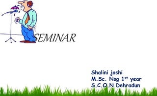SEMINAR 
Shalini joshi 
M.Sc. Nsg 1st year 
S.C.O.N Dehradun 
 
