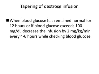 Tapering of dextrose infusion
When blood glucose has remained normal for
12 hours or if blood glucose exceeds 100
mg/dl, decrease the infusion by 2 mg/kg/min
every 4-6 hours while checking blood glucose.
 