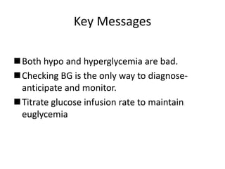 Key Messages
Both hypo and hyperglycemia are bad.
Checking BG is the only way to diagnose-
anticipate and monitor.
Titrate glucose infusion rate to maintain
euglycemia
 