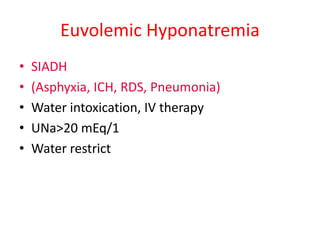 Euvolemic Hyponatremia
• SIADH
• (Asphyxia, ICH, RDS, Pneumonia)
• Water intoxication, IV therapy
• UNa>20 mEq/1
• Water restrict
 