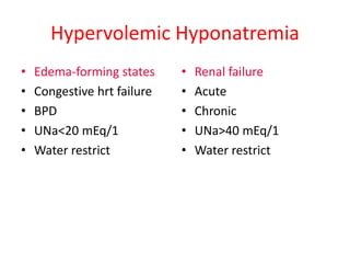 Hypervolemic Hyponatremia
• Edema-forming states
• Congestive hrt failure
• BPD
• UNa<20 mEq/1
• Water restrict
• Renal failure
• Acute
• Chronic
• UNa>40 mEq/1
• Water restrict
 