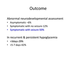 Outcome
Abnormal neurodevelopmental assessment
• Asymptomatic –6%
• Symptomatic with no seizure-12%
• Symptomatic with seizure-50%
In recurrent & persistent hypoglycemia
• >3days-29%
• >5-7 days-42%
 