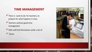 TIME MANAGEMENT
There is work to do for teachers, to
prepare for what happens in class.
Teachers without good time
management
Skills will find themselves under a lot of
Stress.
 