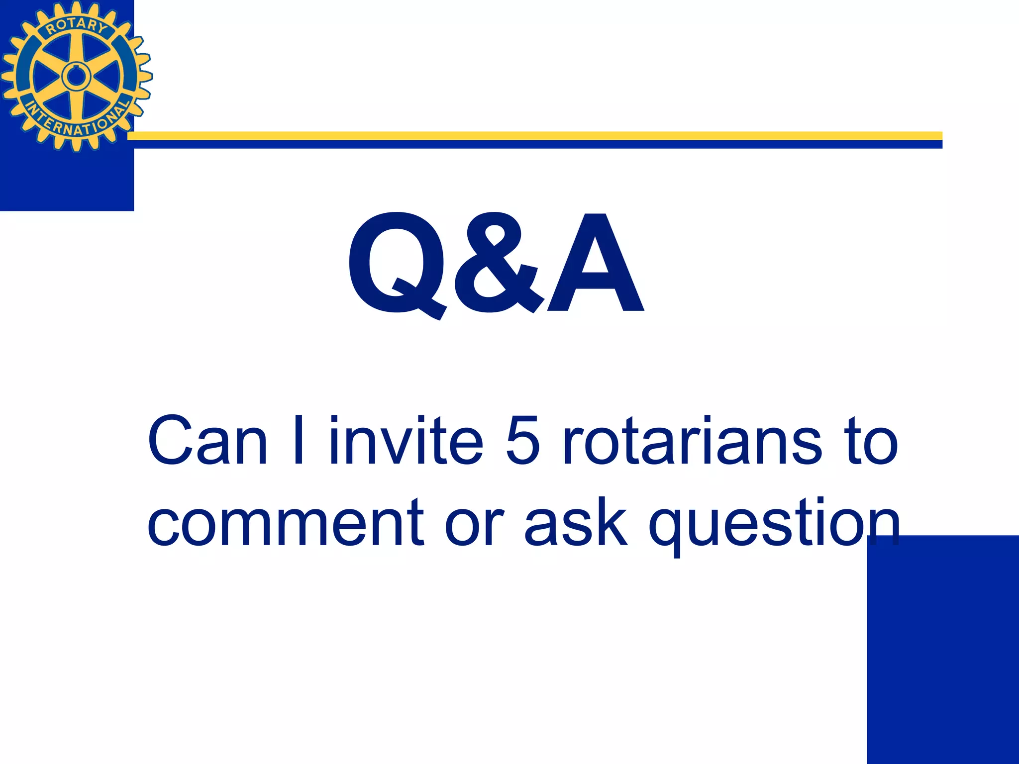 Q&A
Can I invite 5 rotarians to
comment or ask question
 