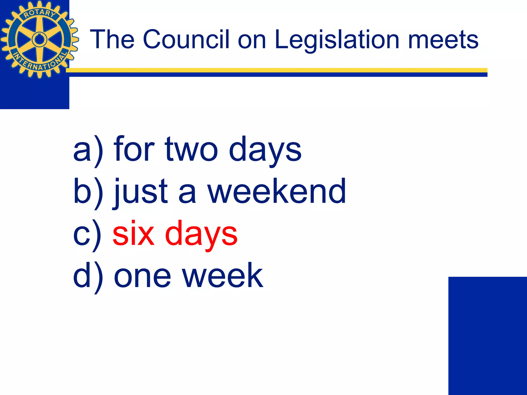 The Council on Legislation meets
a) for two days
b) just a weekend
c) six days
d) one week
 