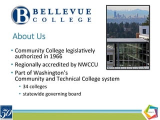 CBE4CC
About  Us
•  Community	
  College	
  legisla/vely	
  	
  
authorized	
  in	
  1966	
  
•  Regionally	
  accredited	
  by	
  NWCCU	
  
•  Part	
  of	
  Washington’s	
  	
  
Community	
  and	
  Technical	
  College	
  system	
  
•  34	
  colleges	
  
•  statewide	
  governing	
  board	
  
 