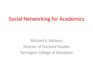 The Professor’s Facebook:
Social Networking and Web
2.0 for Academics
MICHAEL K. BARBOUR
DIRECTOR OF DOCTORAL STUDIES
FARRINGTON COLLEGE OF EDUCATION
 