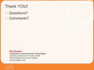 Thank YOU! Questions? Comments? Eric Kunnen Coordinator of Instructional Technologies Learning Academy for Faculty & Staff Grand Rapids Community College [email_address] 