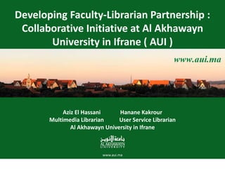 Developing Faculty-Librarian Partnership :
Collaborative Initiative at Al Akhawayn
University in Ifrane ( AUI )
Aziz El Hassani Hanane Kakrour
Multimedia Librarian User Service Librarian
Al Akhawayn University in Ifrane
 