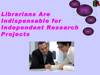 Librarians Are
Indispensable for
Independent Research
Projects
 