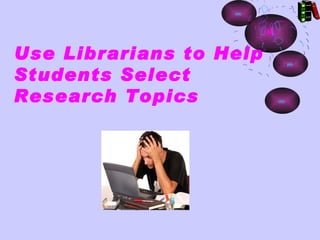 Use Librarians to Help
Students Select
Research Topics 
 