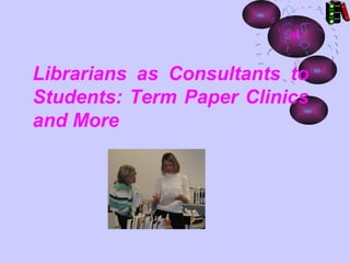 Librarians as Consultants to
Students: Term Paper Clinics
and More
 