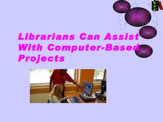 Librarians Can Assist
With Computer-Based
Projects
 
