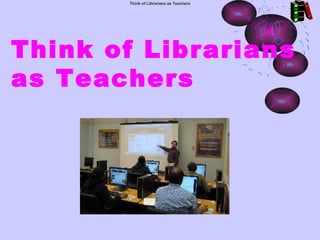 Think of Librarians as Teachers




Think of Librarians
as Teachers
 