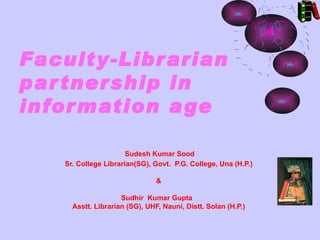 Faculty-Librarian
par tnership in
infor mation a ge

                      Sudesh Kumar Sood
   Sr. College Librarian(SG), Govt. P.G. College, Una (H.P.)

                               &

                    Sudhir Kumar Gupta
     Asstt. Librarian (SG), UHF, Nauni, Distt. Solan (H.P.)
 