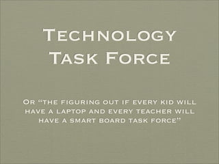 Technology
    Task Force
Or “the ﬁguring out if every kid will
have a laptop and every teacher will
   have a smart board task force”