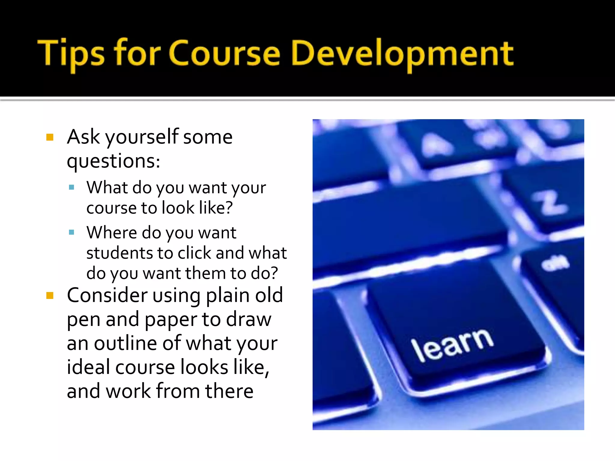  Ask yourself some
questions:
 What do you want your
course to look like?
 Where do you want
students to click and what
do you want them to do?
 Consider using plain old
pen and paper to draw
an outline of what your
ideal course looks like,
and work from there
 