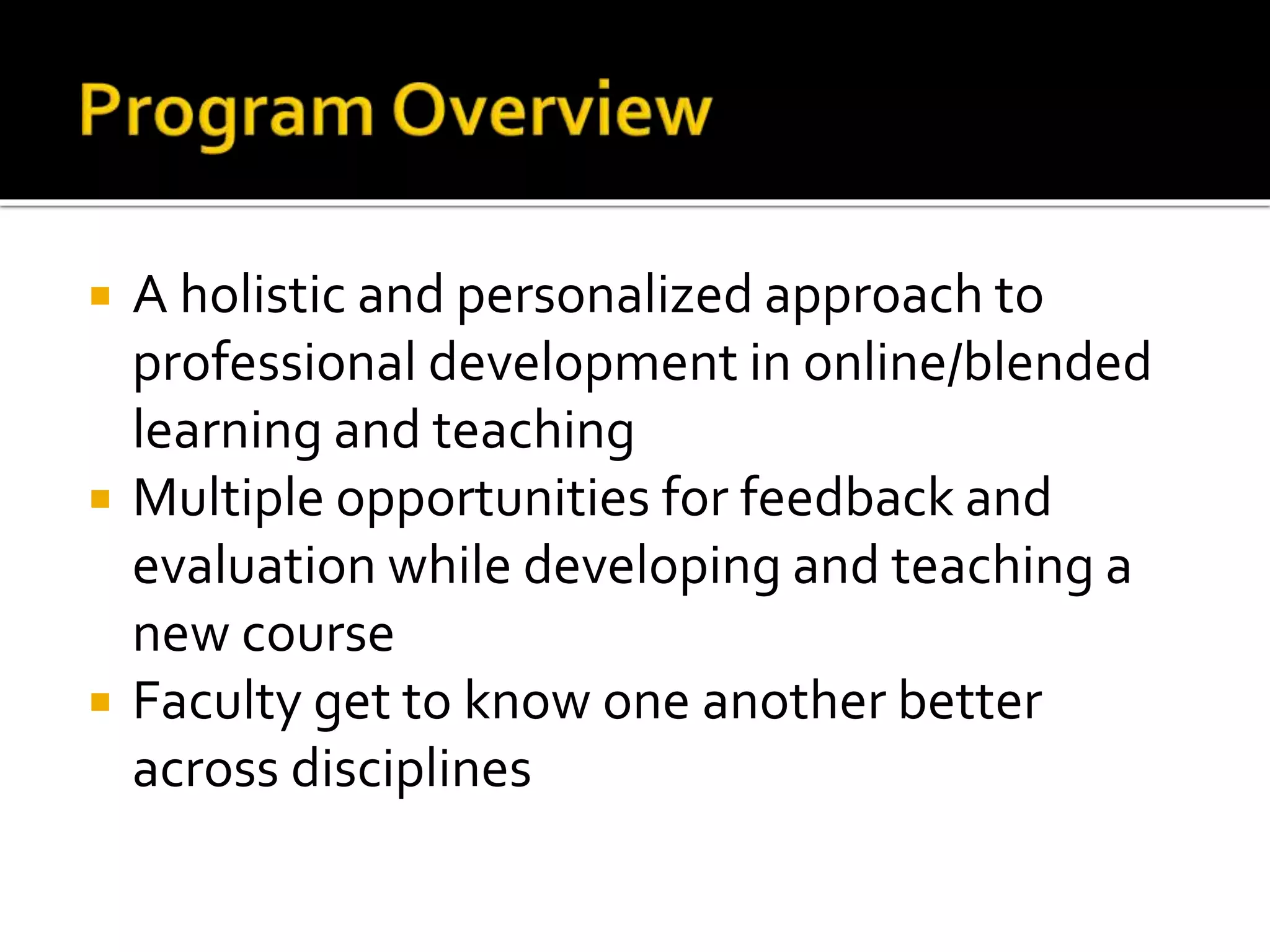  A holistic and personalized approach to
professional development in online/blended
learning and teaching
 Multiple opportunities for feedback and
evaluation while developing and teaching a
new course
 Faculty get to know one another better
across disciplines
 