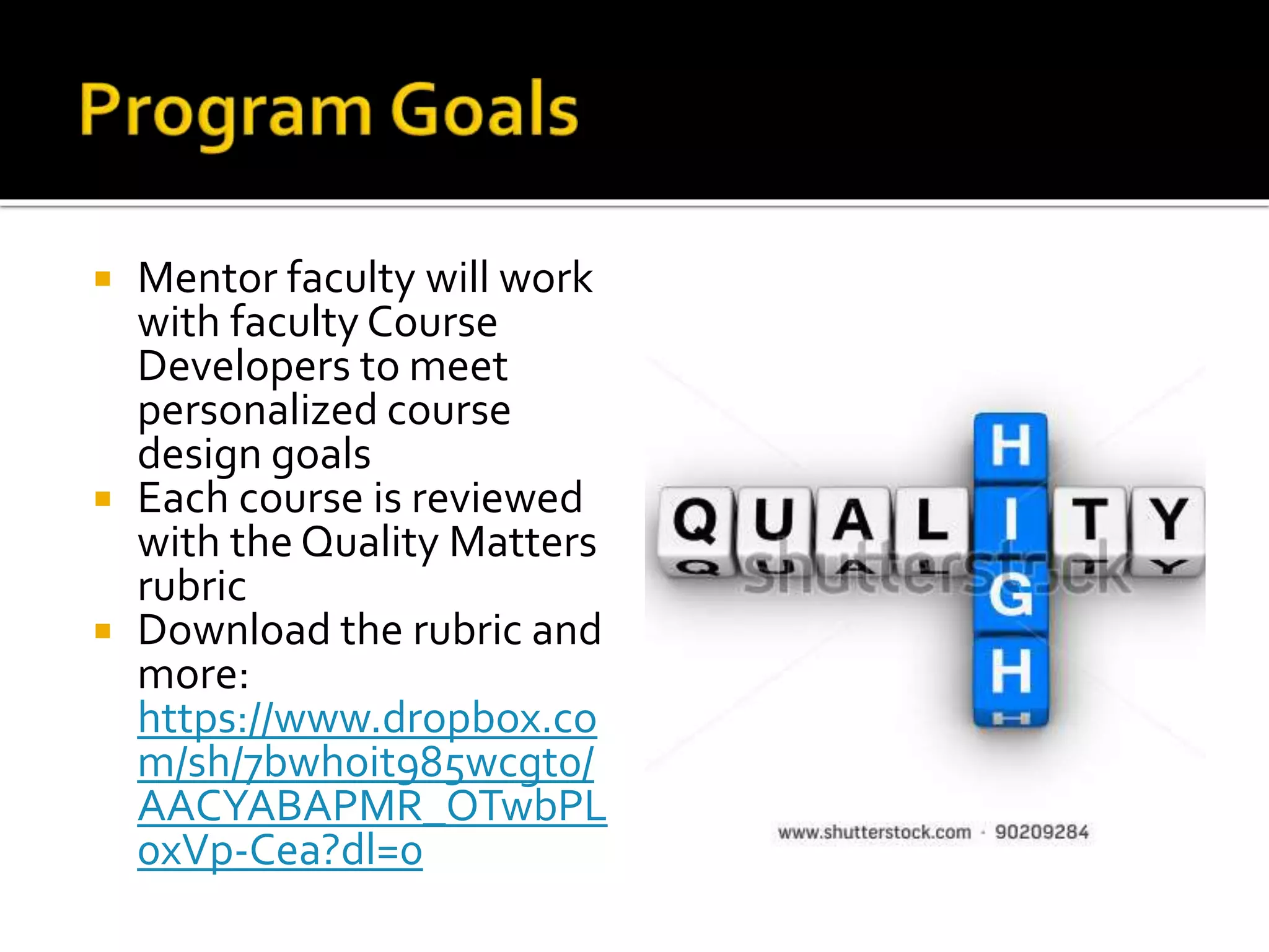  Mentor faculty will work
with faculty Course
Developers to meet
personalized course
design goals
 Each course is reviewed
with the Quality Matters
rubric
 Download the rubric and
more:
https://www.dropbox.co
m/sh/7bwhoit985wcgt0/
AACYABAPMR_OTwbPL
0xVp-Cea?dl=0
 