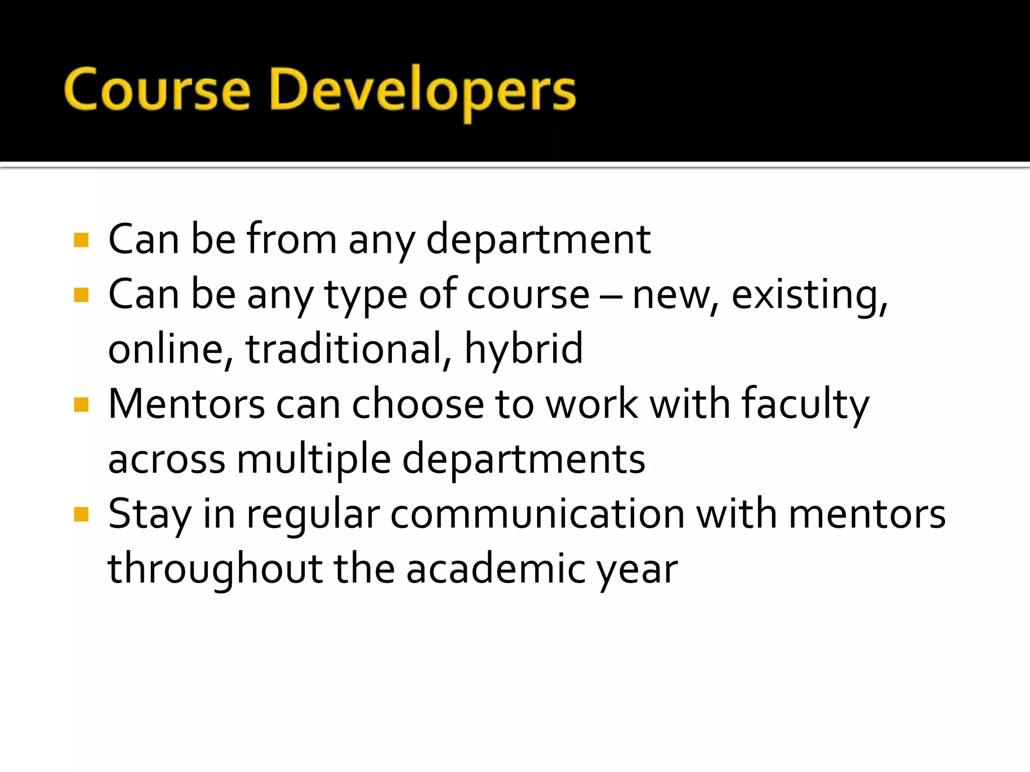  Can be from any department
 Can be any type of course – new, existing,
online, traditional, hybrid
 Mentors can choose to work with faculty
across multiple departments
 Stay in regular communication with mentors
throughout the academic year
 