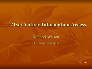 21st Century Information Access Michael Wilson Off-Campus Librarian 