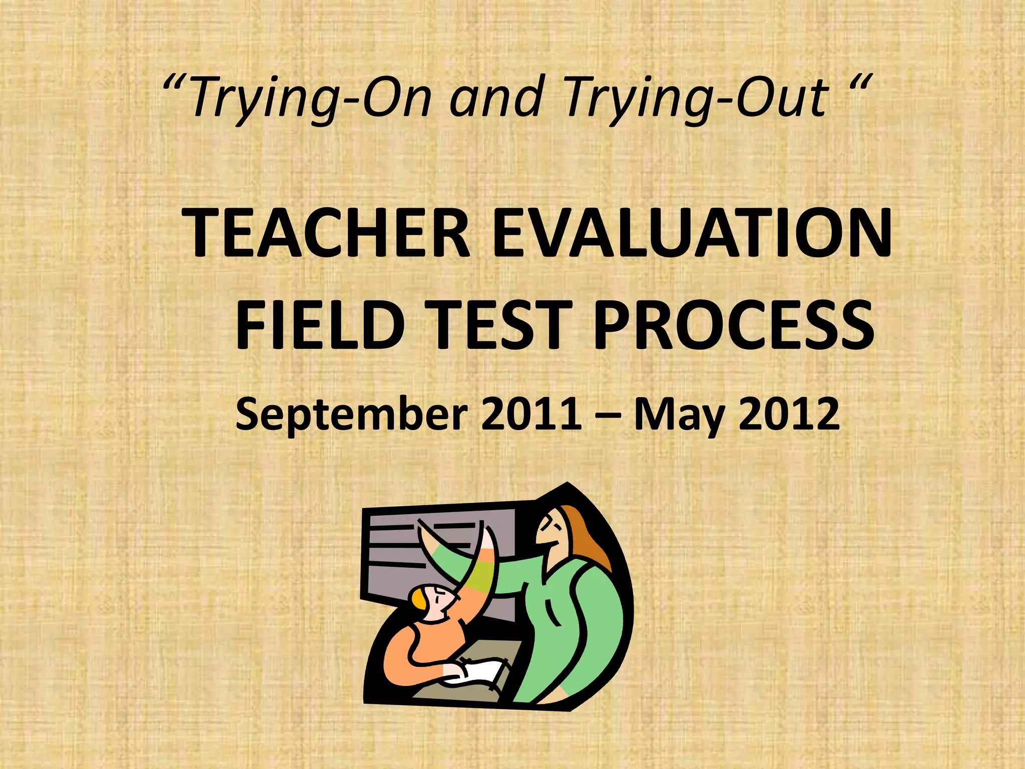 “Trying-On and Trying-Out “

TEACHER EVALUATION
 FIELD TEST PROCESS
  September 2011 – May 2012
 