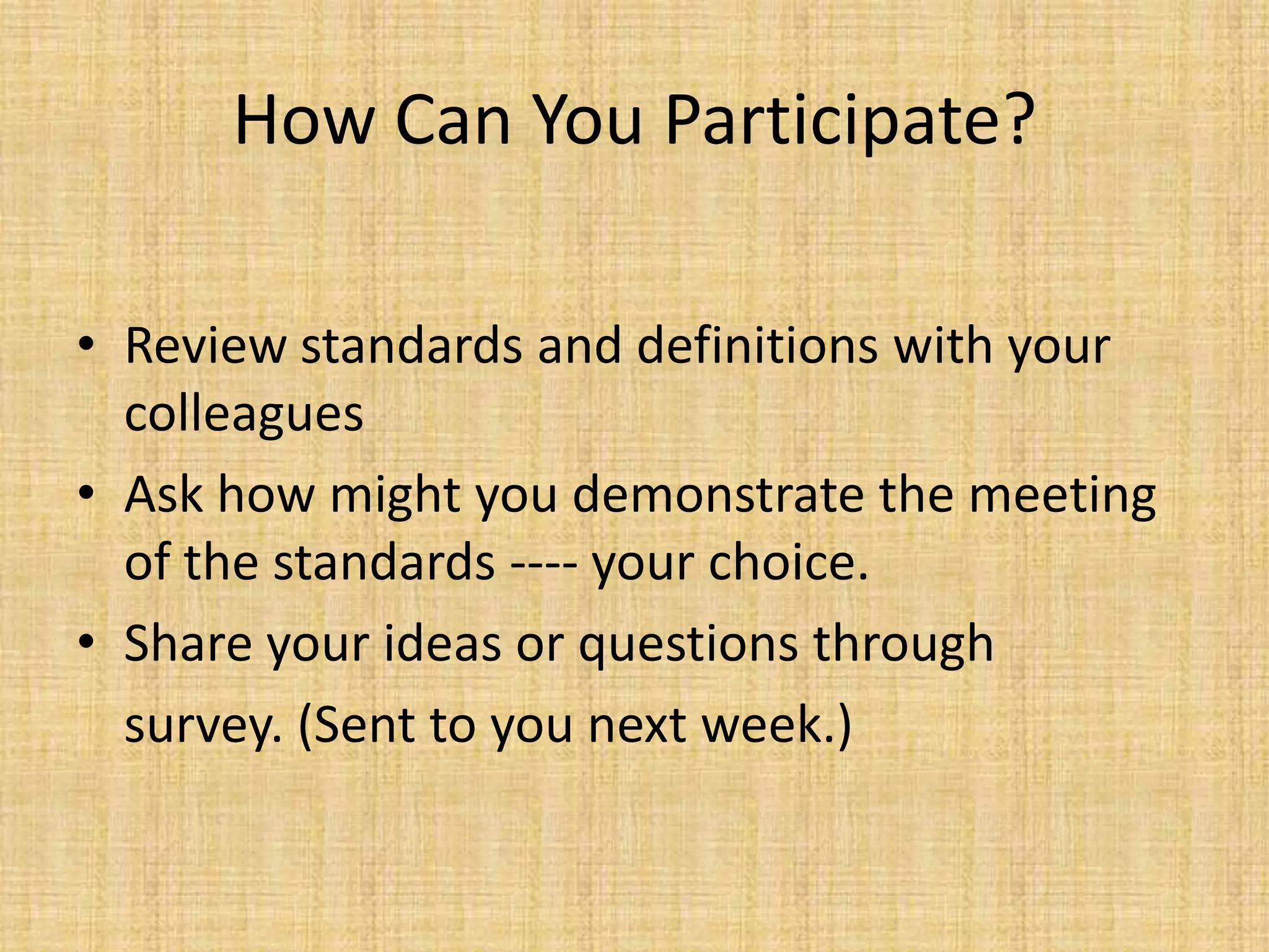How Can You Participate?

• Review standards and definitions with your
  colleagues
• Ask how might you demonstrate the meeting
  of the standards ---- your choice.
• Share your ideas or questions through
  survey. (Sent to you next week.)
 