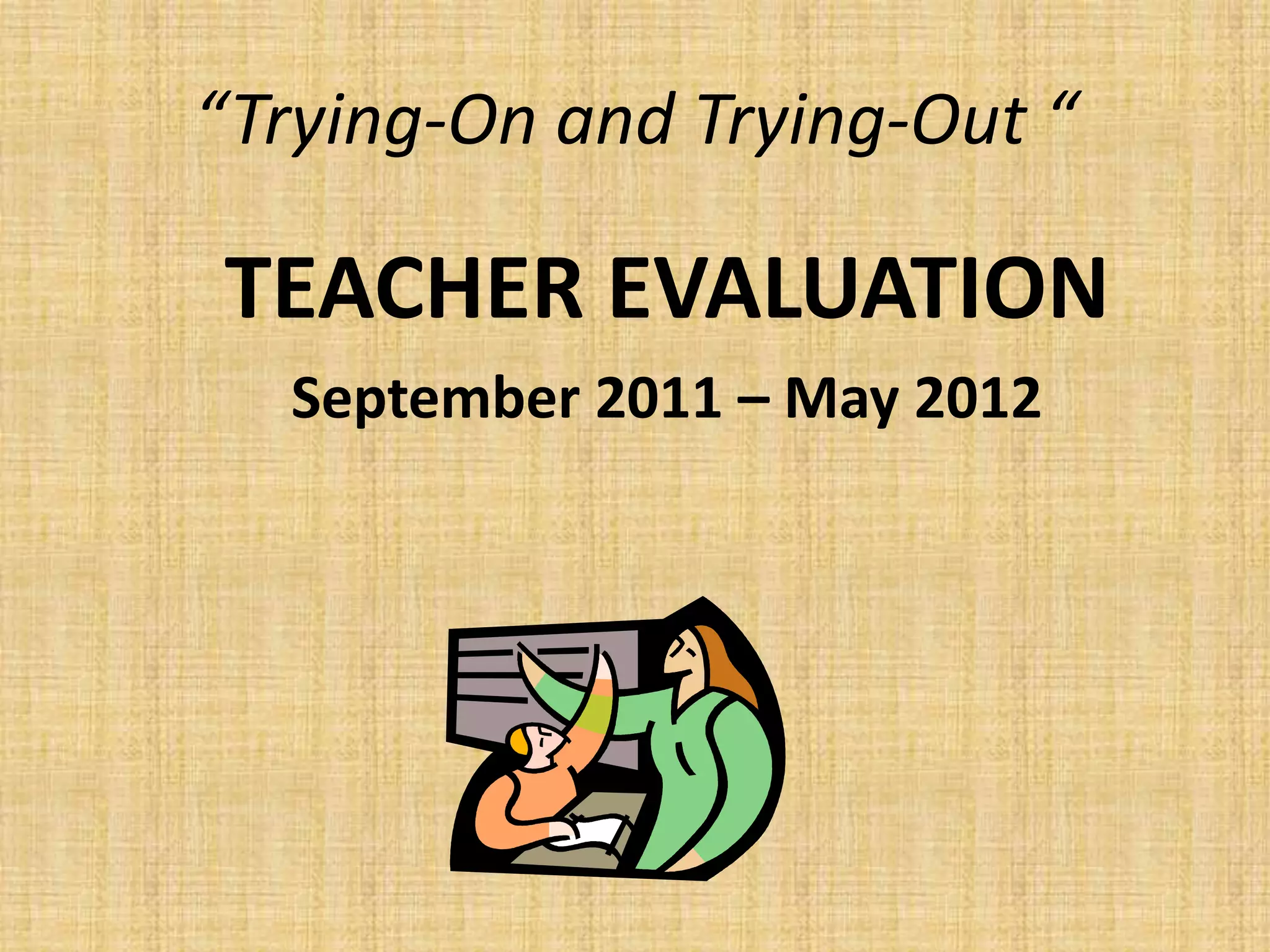 “Trying-On and Trying-Out “

TEACHER EVALUATION
  September 2011 – May 2012
 