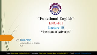 “Functional English”
ENG-101
Lecture 10
“Position of Adverbs”
By: Tariq Amin
Lecturer, Dept of English,
KUST
Course: Functional English ENG-101 - Instructor: Tariq Amin, Lecturer, Dept of English, KUST - Email: tariq.ktk.733@gmail.com
 
