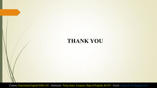 THANK YOU
Course: Functional English ENG-101 - Instructor: Tariq Amin, Lecturer, Dept of English, KUST - Email: tariq.ktk.733@gmail.com
 
