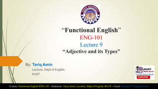 “Functional English”
ENG-101
Lecture 9
“Adjective and its Types”
By: Tariq Amin
Lecturer, Dept of English,
KUST
Course: Functional English ENG-101 - Instructor: Tariq Amin, Lecturer, Dept of English, KUST - Email: tariq.ktk.733@gmail.com
 
