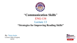 “Communication Skills”
ENG-134
Lecture 13
“Strategies for Improving Reading Skills”
By: Tariq Amin
Lecturer, Dept of English,
KUST
 