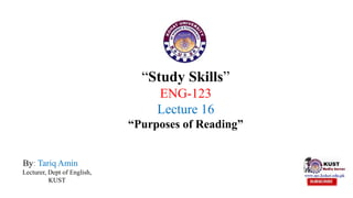 “Study Skills”
ENG-123
Lecture 16
“Purposes of Reading”
By: Tariq Amin
Lecturer, Dept of English,
KUST
 