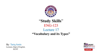 “Study Skills”
ENG-123
Lecture 17
“Vocabulary and its Types”
By: Tariq Amin
Lecturer, Dept of English,
KUST
 
