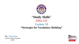 “Study Skills”
ENG-123
Lecture 18
“Strategies for Vocabulary Building”
By: Tariq Amin
Lecturer, Dept of English,
KUST
 